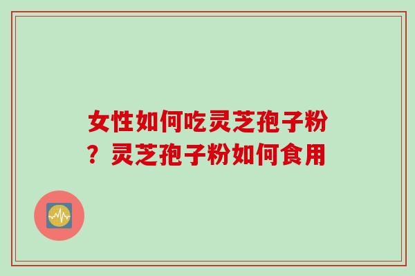 女性如何吃灵芝孢子粉？灵芝孢子粉如何食用