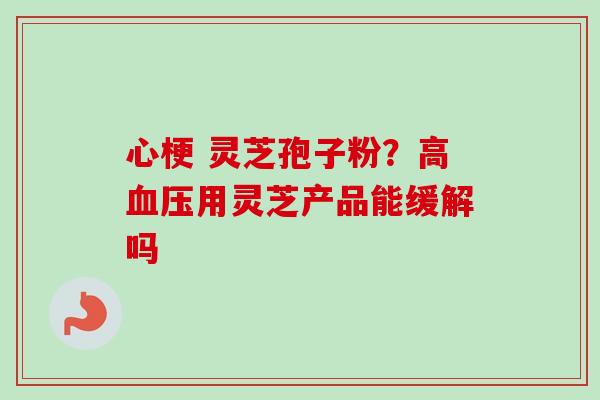 心梗 灵芝孢子粉?高用灵芝产品能缓解吗 心梗 灵芝孢子粉?高用灵芝产品能缓解吗