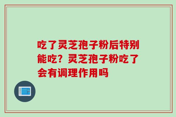 吃了灵芝孢子粉后特别能吃？灵芝孢子粉吃了会有调理作用吗
