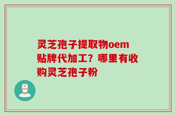 灵芝孢子提取物oem贴牌代加工？哪里有收购灵芝孢子粉