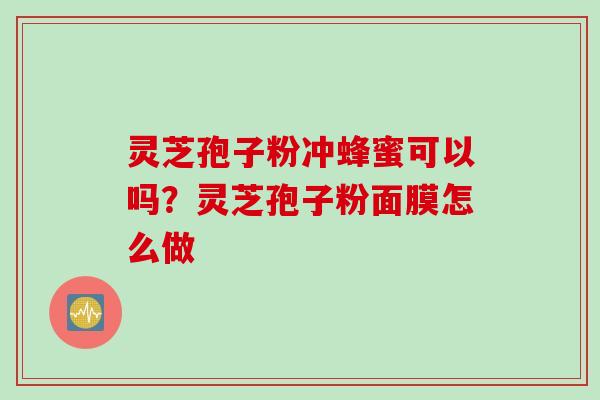 灵芝孢子粉冲蜂蜜可以吗？灵芝孢子粉面膜怎么做