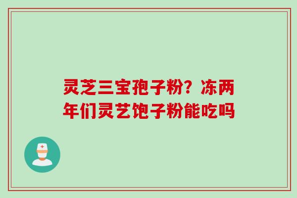 灵芝三宝孢子粉？冻两年们灵艺饱子粉能吃吗