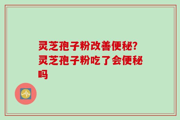 灵芝孢子粉改善?灵芝孢子粉吃了会吗 灵芝孢子粉改善?灵芝孢子粉吃了会吗