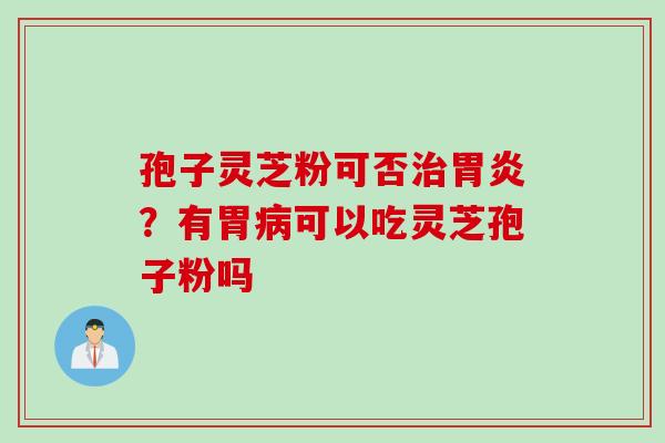孢子灵芝粉可否治胃炎？有胃病可以吃灵芝孢子粉吗