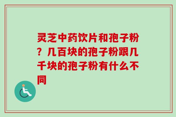 灵芝中药饮片和孢子粉？几百块的孢子粉跟几千块的孢子粉有什么不同