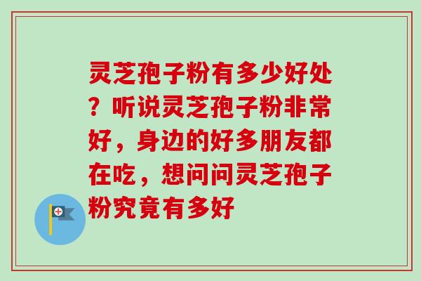 灵芝孢子粉有多少好处？听说灵芝孢子粉非常好，身边的好多朋友都在吃，想问问灵芝孢子粉究竟有多好