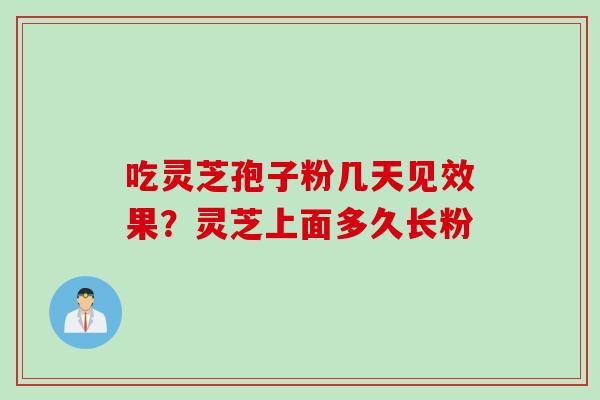 吃灵芝孢子粉几天见效果？灵芝上面多久长粉