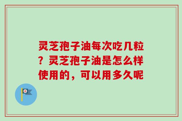 灵芝孢子油每次吃几粒？灵芝孢子油是怎么样使用的，可以用多久呢