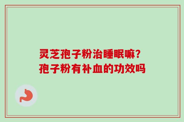 灵芝孢子粉嘛?孢子粉有补的功效吗 灵芝孢子粉嘛?孢子粉有补的功效吗