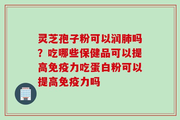 灵芝孢子粉可以润肺吗？吃哪些保健品可以提高免疫力吃蛋白粉可以提高免疫力吗