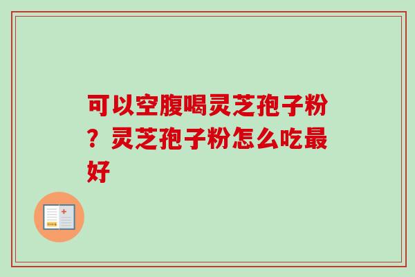 可以空腹喝灵芝孢子粉?灵芝孢子粉怎么吃好 可以空腹喝灵芝孢子粉?灵芝孢子粉怎么吃好