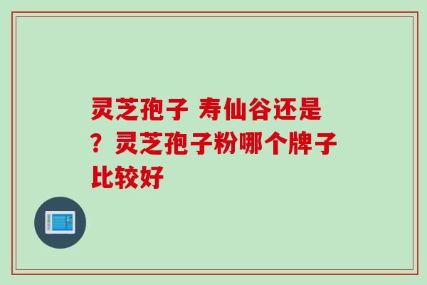 灵芝孢子 寿仙谷还是？灵芝孢子粉哪个牌子比较好