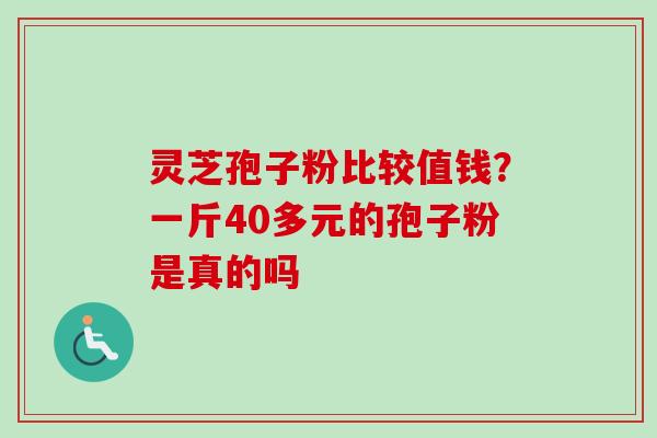灵芝孢子粉比较值钱？一斤40多元的孢子粉是真的吗