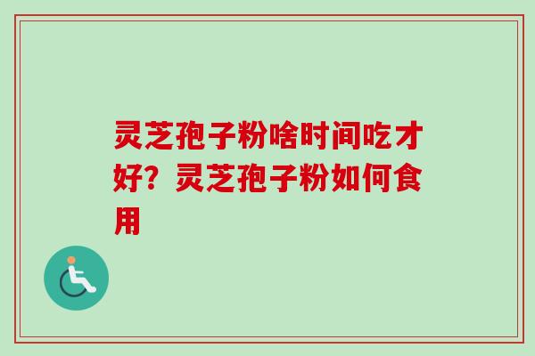 灵芝孢子粉啥时间吃才好？灵芝孢子粉如何食用