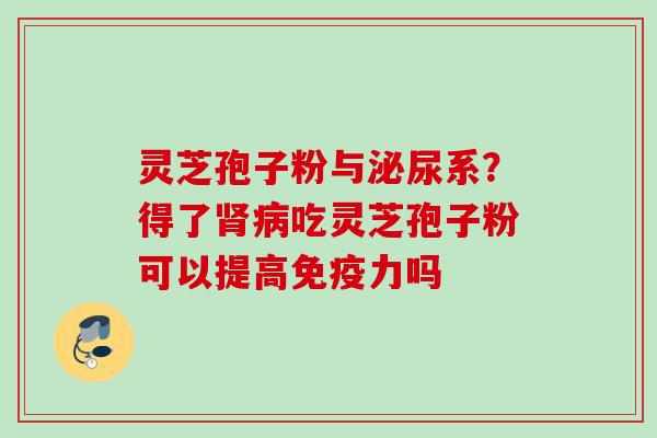 灵芝孢子粉与泌尿系?得了吃灵芝孢子粉可以提高免疫力吗 灵芝孢子粉与泌尿系?得了吃灵芝孢子粉可以提高免疫力吗
