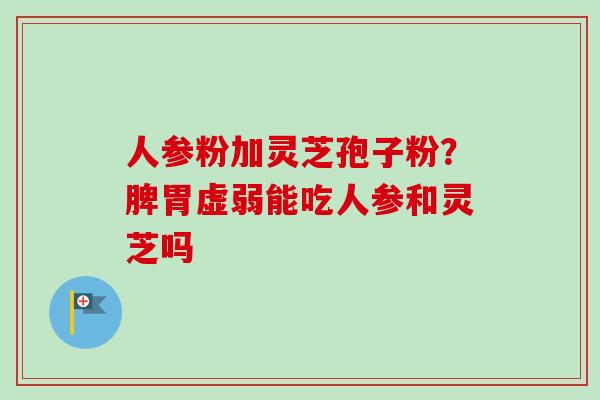 人参粉加灵芝孢子粉?脾胃虚弱能吃人参和灵芝吗 人参粉加灵芝孢子粉?脾胃虚弱能吃人参和灵芝吗