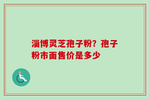 淄博灵芝孢子粉？孢子粉市面售价是多少