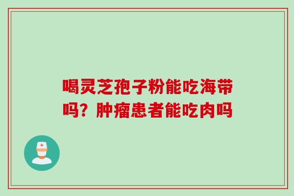 喝灵芝孢子粉能吃海带吗？患者能吃肉吗