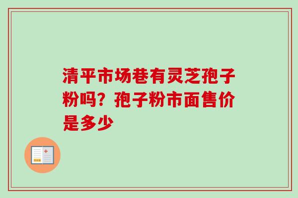 清平市场巷有灵芝孢子粉吗?孢子粉市面售价是多少 清平市场巷有灵芝孢子粉吗?孢子粉市面售价是多少