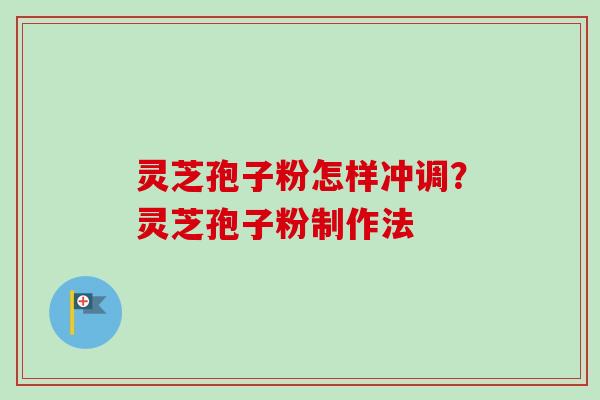 灵芝孢子粉怎样冲调？灵芝孢子粉制作法