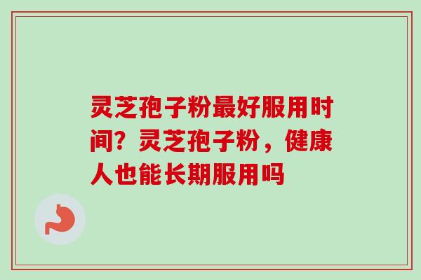 灵芝孢子粉好服用时间?灵芝孢子粉,健康人也能长期服用吗 灵芝孢子粉好服用时间?灵芝孢子粉,健康人也能长期服用吗