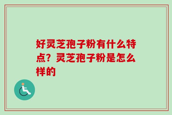 好灵芝孢子粉有什么特点？灵芝孢子粉是怎么样的