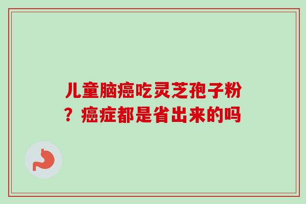 儿童脑癌吃灵芝孢子粉？癌症都是省出来的吗