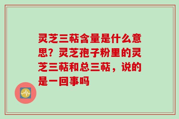 灵芝三萜含量是什么意思？灵芝孢子粉里的灵芝三萜和总三萜，说的是一回事吗