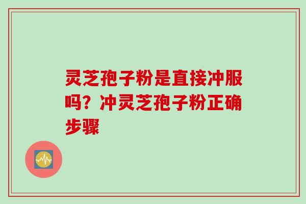 灵芝孢子粉是直接冲服吗？冲灵芝孢子粉正确步骤