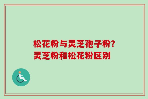 松花粉与灵芝孢子粉？灵芝粉和松花粉区别