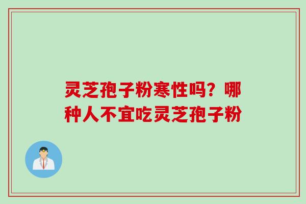 灵芝孢子粉寒性吗？哪种人不宜吃灵芝孢子粉
