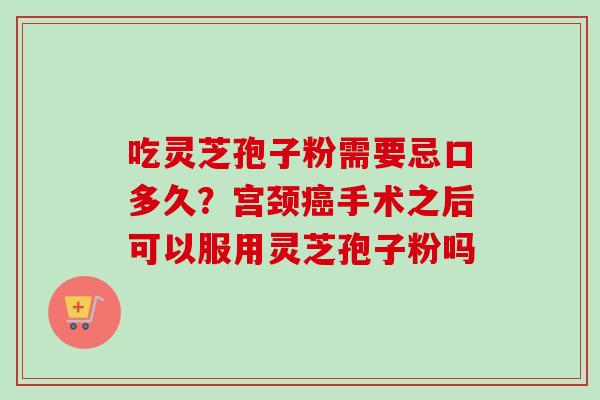 吃灵芝孢子粉需要忌口多久？宫颈癌手术之后可以服用灵芝孢子粉吗