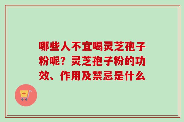 哪些人不宜喝灵芝孢子粉呢？灵芝孢子粉的功效、作用及禁忌是什么