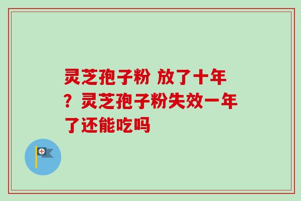 灵芝孢子粉 放了十年？灵芝孢子粉失效一年了还能吃吗
