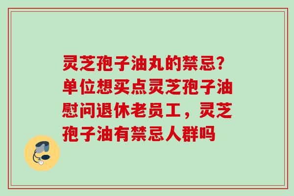 灵芝孢子油丸的禁忌？单位想买点灵芝孢子油慰问退休老员工，灵芝孢子油有禁忌人群吗