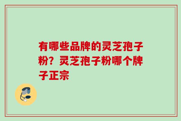 有哪些品牌的灵芝孢子粉?灵芝孢子粉哪个牌子正宗 有哪些品牌的灵芝孢子粉?灵芝孢子粉哪个牌子正宗