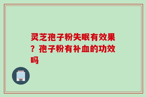 灵芝孢子粉失眠有效果？孢子粉有补血的功效吗