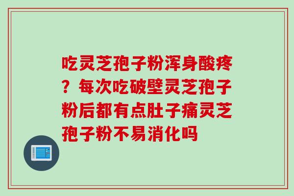 吃灵芝孢子粉浑身酸疼？每次吃破壁灵芝孢子粉后都有点肚子痛灵芝孢子粉不易消化吗