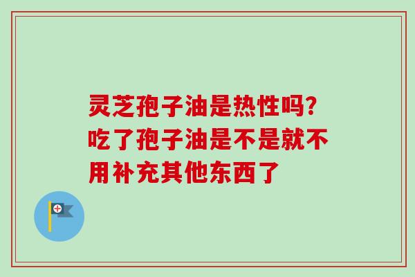 灵芝孢子油是热性吗？吃了孢子油是不是就不用补充其他东西了