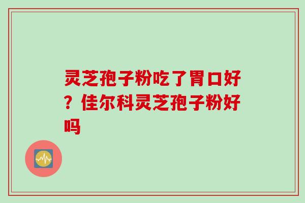灵芝孢子粉吃了胃口好？佳尔科灵芝孢子粉好吗