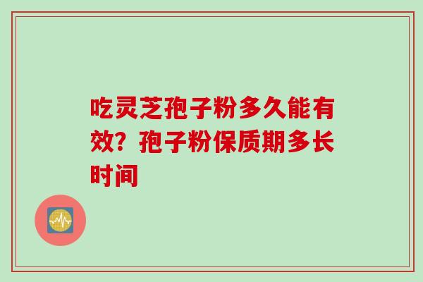 吃灵芝孢子粉多久能有效？孢子粉保质期多长时间