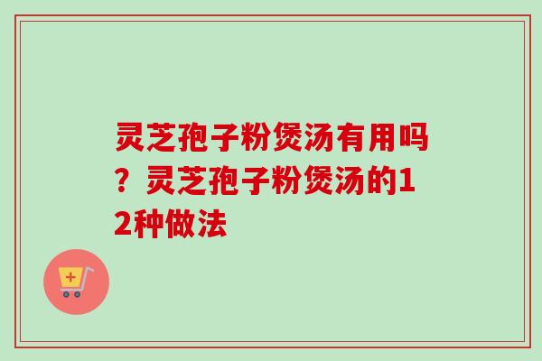 灵芝孢子粉煲汤有用吗？灵芝孢子粉煲汤的12种做法