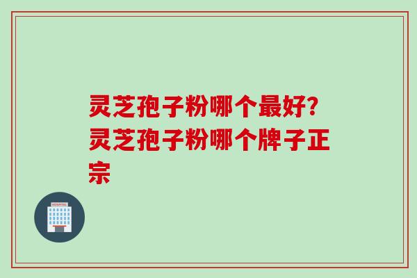 灵芝孢子粉哪个最好？灵芝孢子粉哪个牌子正宗