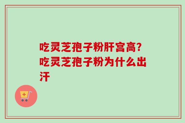 吃灵芝孢子粉肝宫高？吃灵芝孢子粉为什么出汗