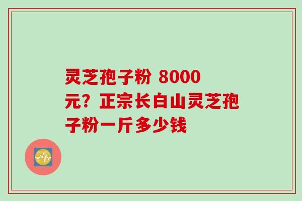 灵芝孢子粉 8000元？正宗长白山灵芝孢子粉一斤多少钱