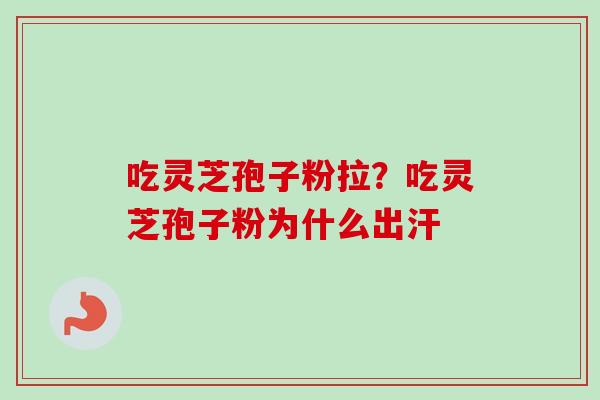 吃灵芝孢子粉拉？吃灵芝孢子粉为什么出汗