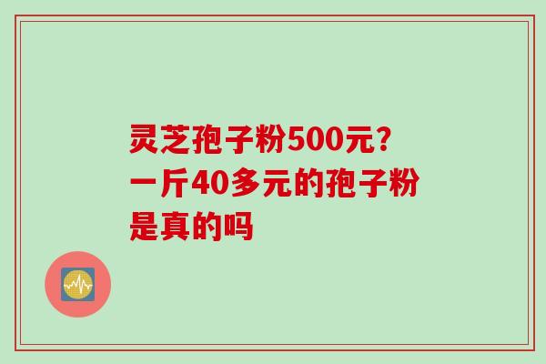 灵芝孢子粉500元？一斤40多元的孢子粉是真的吗