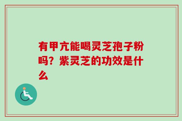有甲亢能喝灵芝孢子粉吗？紫灵芝的功效是什么