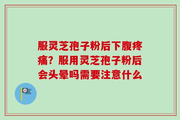 服灵芝孢子粉后下腹疼痛？服用灵芝孢子粉后会头晕吗需要注意什么