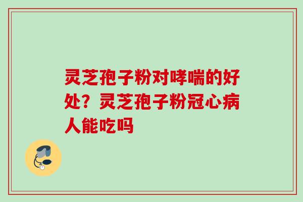 灵芝孢子粉对的好处?灵芝孢子粉人能吃吗 灵芝孢子粉对的好处?灵芝孢子粉人能吃吗